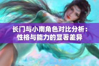 长门与小南角色对比分析：性格与能力的显著差异