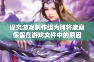 探究游戏制作组为何将废案保留在游戏文件中的原因