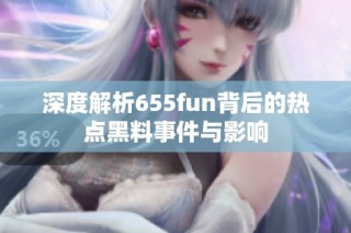 深度解析655fun背后的热点黑料事件与影响