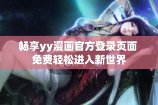 畅享yy漫画官方登录页面 免费轻松进入新世界