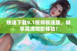 快速下载9.1视频极速版，畅享高清观影体验！