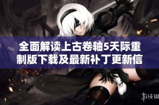 全面解读上古卷轴5天际重制版下载及最新补丁更新信息