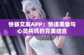 快餐交友APP：快速美食与心灵共鸣的完美结合