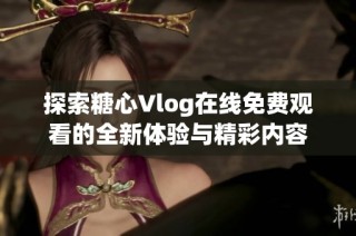 探索糖心Vlog在线免费观看的全新体验与精彩内容