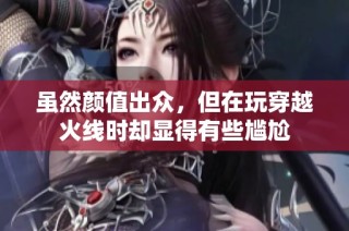虽然颜值出众，但在玩穿越火线时却显得有些尴尬