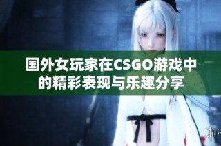 国外女玩家在CSGO游戏中的精彩表现与乐趣分享