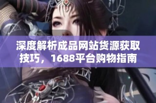 深度解析成品网站货源获取技巧，1688平台购物指南