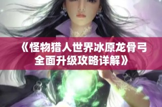 《怪物猎人世界冰原龙骨弓全面升级攻略详解》