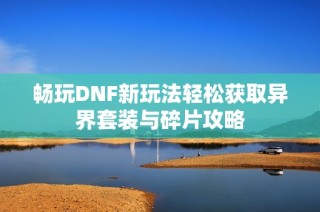 畅玩DNF新玩法轻松获取异界套装与碎片攻略