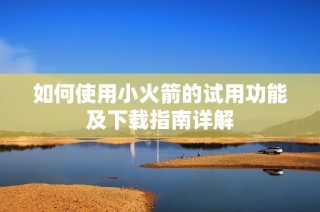如何使用小火箭的试用功能及下载指南详解