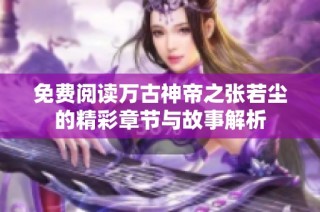 免费阅读万古神帝之张若尘的精彩章节与故事解析