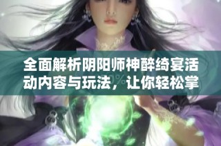 全面解析阴阳师神醉绮宴活动内容与玩法，让你轻松掌握精彩福利与新特点