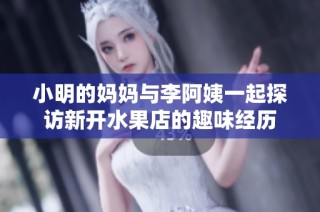 小明的妈妈与李阿姨一起探访新开水果店的趣味经历