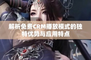 解析免费CRM播放模式的独特优势与应用特点