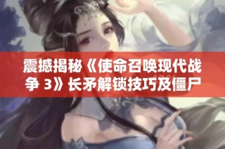 震撼揭秘《使命召唤现代战争 3》长矛解锁技巧及僵尸模式攻略