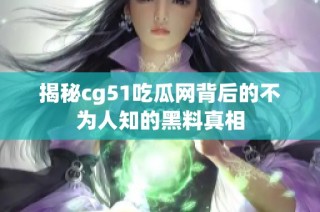 揭秘cg51吃瓜网背后的不为人知的黑料真相