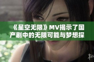 《星空无限》MV揭示了国产剧中的无限可能与梦想探索