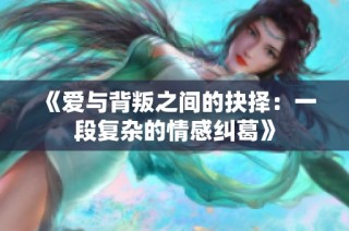 《爱与背叛之间的抉择：一段复杂的情感纠葛》