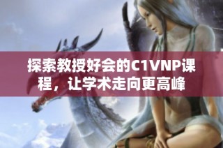 探索教授好会的C1VNP课程，让学术走向更高峰