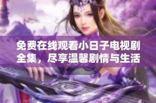 免费在线观看小日子电视剧全集，尽享温馨剧情与生活点滴