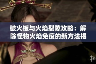 破火板与火焰裂隙攻略：解除怪物火焰免疫的新方法揭秘