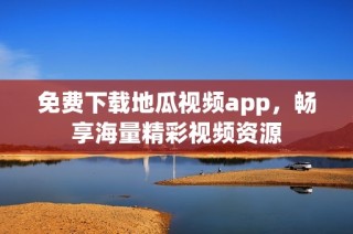 免费下载地瓜视频app，畅享海量精彩视频资源