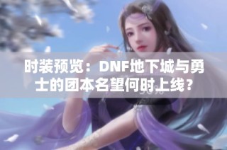 时装预览：DNF地下城与勇士的团本名望何时上线？