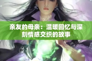 亲友的母亲：温暖回忆与深刻情感交织的故事