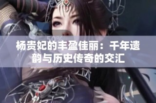 杨贵妃的丰盈佳丽：千年遗韵与历史传奇的交汇