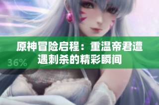 原神冒险启程：重温帝君遭遇刺杀的精彩瞬间
