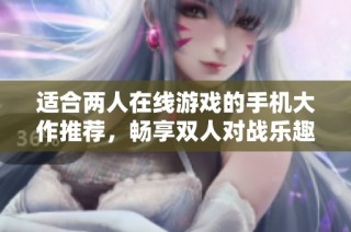 适合两人在线游戏的手机大作推荐，畅享双人对战乐趣