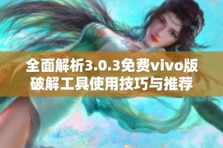 全面解析3.0.3免费vivo版破解工具使用技巧与推荐