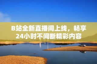 B站全新直播间上线，畅享24小时不间断精彩内容