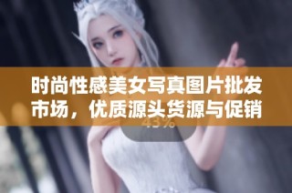 时尚性感美女写真图片批发市场，优质源头货源与促销价格一览