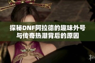 探秘DNF阿拉德的趣味外号与传奇热潮背后的原因