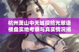杭州萧山中天城投拾光翠语楼盘实地考察与真实情况揭秘