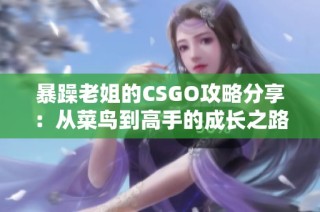 暴躁老姐的CSGO攻略分享：从菜鸟到高手的成长之路