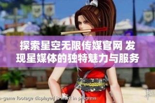 探索星空无限传媒官网 发现星媒体的独特魅力与服务