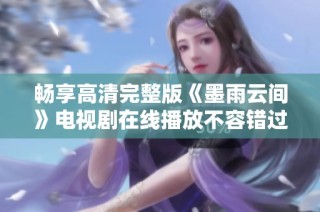 畅享高清完整版《墨雨云间》电视剧在线播放不容错过