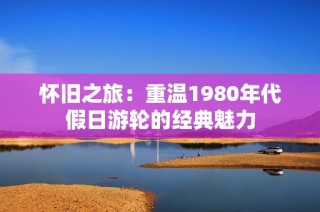 怀旧之旅：重温1980年代假日游轮的经典魅力