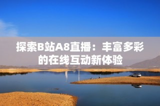 探索B站A8直播：丰富多彩的在线互动新体验