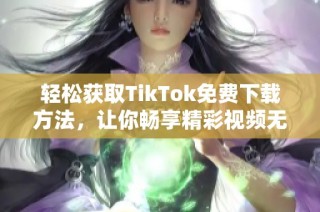 轻松获取TikTok免费下载方法，让你畅享精彩视频无需付费