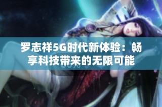 罗志祥5G时代新体验：畅享科技带来的无限可能