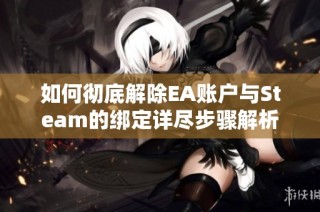 如何彻底解除EA账户与Steam的绑定详尽步骤解析