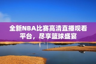 全新NBA比赛高清直播观看平台，尽享篮球盛宴