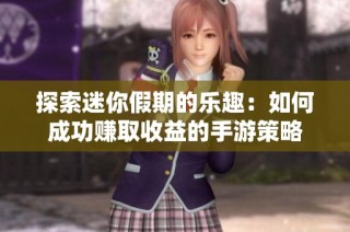 探索迷你假期的乐趣：如何成功赚取收益的手游策略