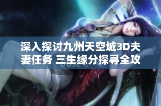 深入探讨九州天空城3D夫妻任务 三生缘分探寻全攻略详解