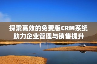 探索高效的免费版CRM系统助力企业管理与销售提升