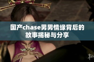 国产chase男男情缘背后的故事揭秘与分享