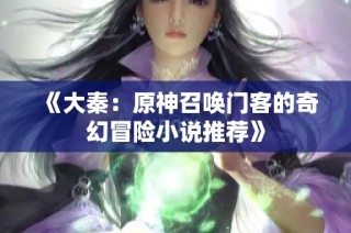 《大秦：原神召唤门客的奇幻冒险小说推荐》